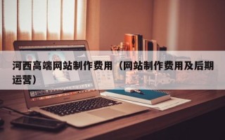 韶关河西高端网站制作费用（网站制作费用及后期运营）