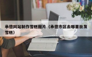 韶关承德网站制作雪糕图片（承德市区去哪里批发雪糕）