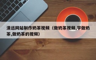 韶关清远网站制作奶茶视频（做奶茶视频,学做奶茶,做奶茶的视频）