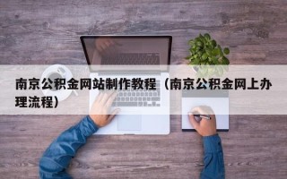 韶关南京公积金网站制作教程（南京公积金网上办理流程）