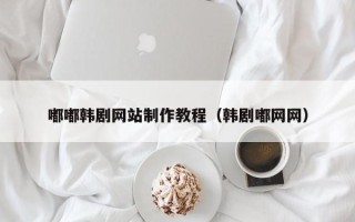 韶关嘟嘟韩剧网站制作教程（韩剧嘟网网）