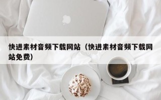 韶关快进素材音频下载网站（快进素材音频下载网站免费）