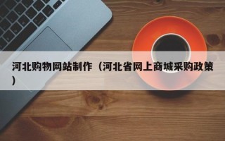 韶关河北购物网站制作（河北省网上商城采购政策）