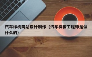 韶关汽车样机网站设计制作（汽车样板工程师是做什么的）
