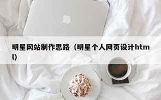 韶关明星网站制作思路（明星个人网页设计html）