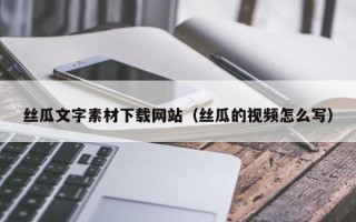 韶关丝瓜文字素材下载网站（丝瓜的视频怎么写）