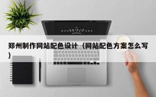 韶关郑州制作网站配色设计（网站配色方案怎么写）